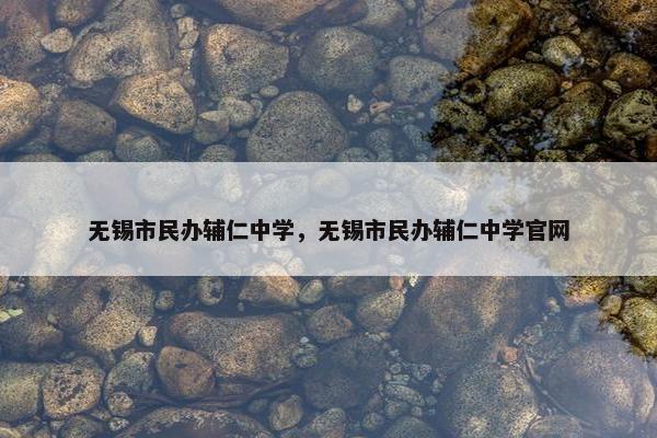 无锡市民办辅仁中学，无锡市民办辅仁中学官网