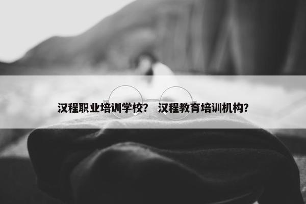 汉程职业培训学校？ 汉程教育培训机构？