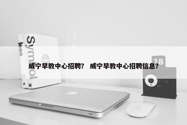 威宁早教中心招聘？ 威宁早教中心招聘信息？