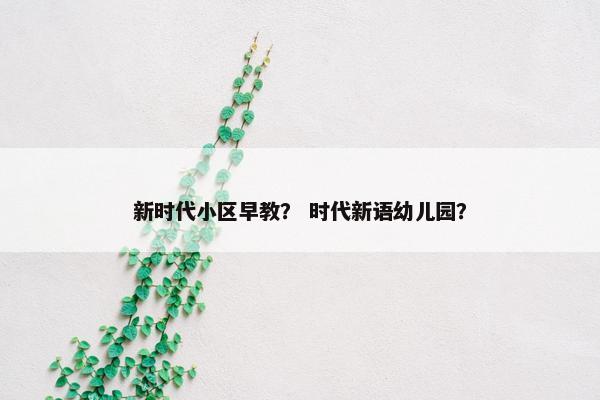 新时代小区早教？ 时代新语幼儿园？