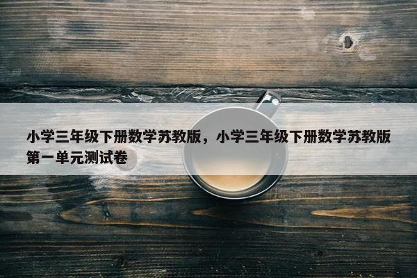 小学三年级下册数学苏教版，小学三年级下册数学苏教版第一单元测试卷