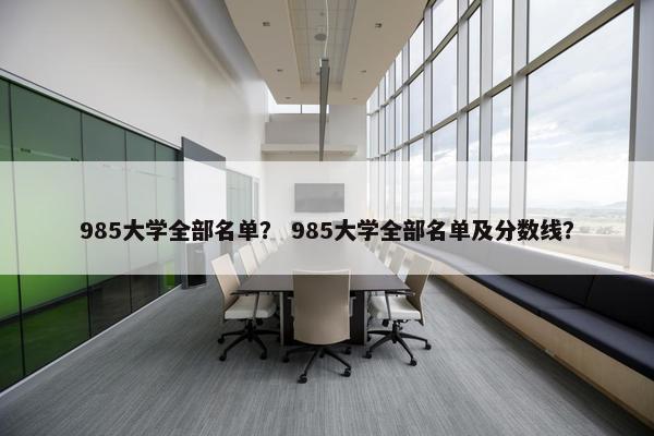 985大学全部名单？ 985大学全部名单及分数线？