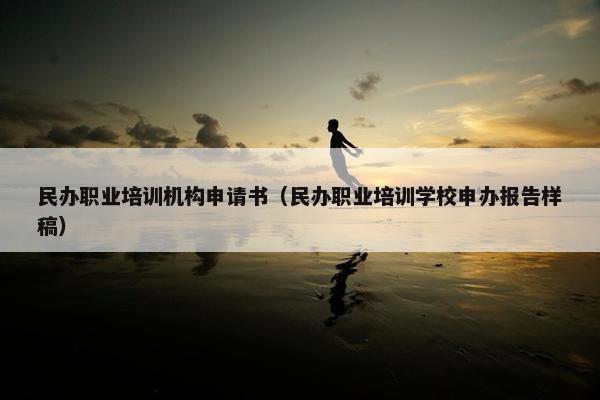 民办职业培训机构申请书（民办职业培训学校申办报告样稿）