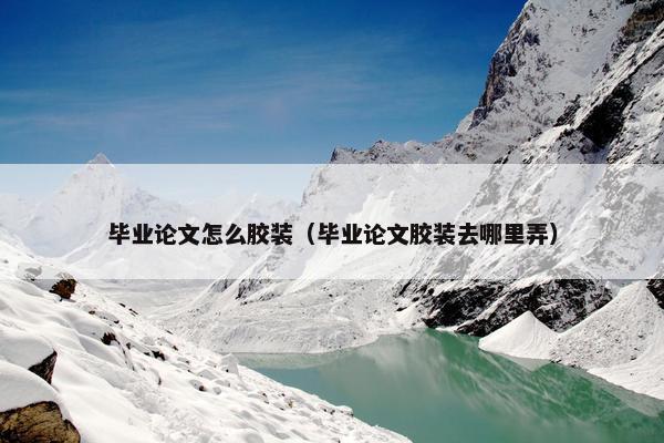 毕业论文怎么胶装（毕业论文胶装去哪里弄）