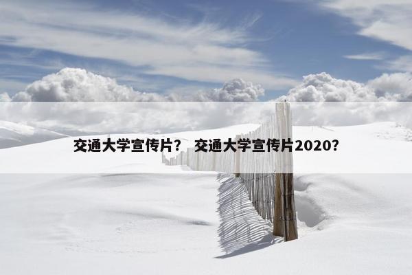 交通大学宣传片？ 交通大学宣传片2020？