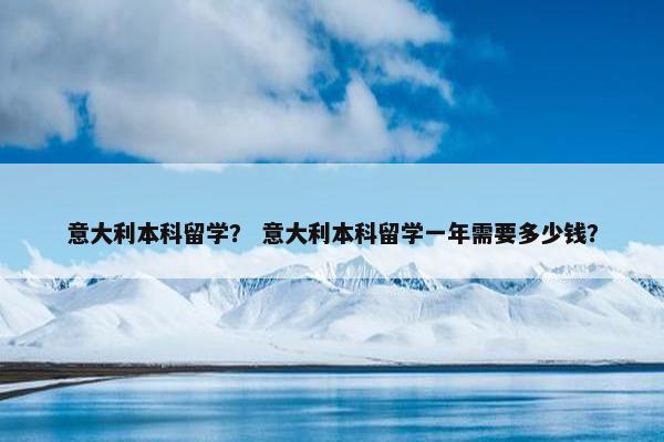 意大利本科留学？ 意大利本科留学一年需要多少钱？