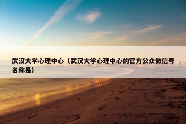 武汉大学心理中心（武汉大学心理中心的官方公众微信号名称是）
