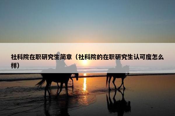 社科院在职研究生简章（社科院的在职研究生认可度怎么样）