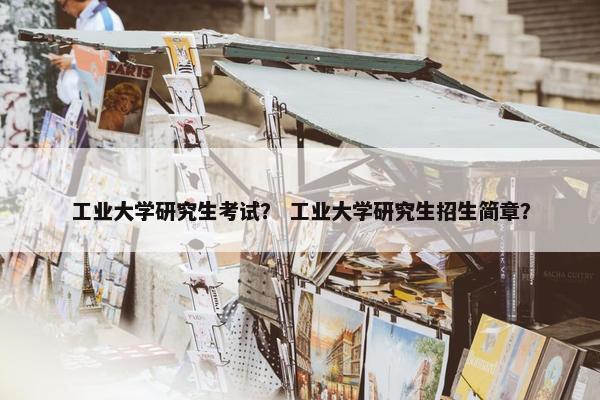 工业大学研究生考试？ 工业大学研究生招生简章？