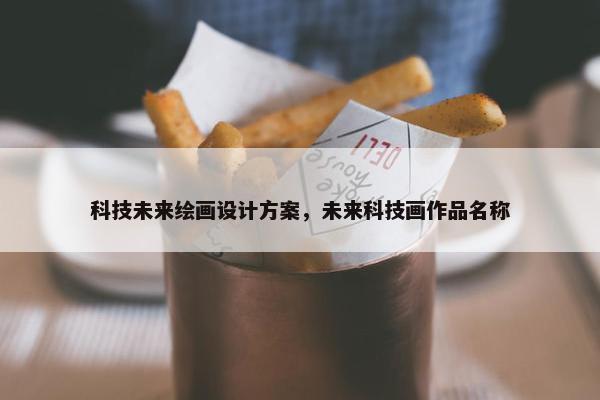 科技未来绘画设计方案，未来科技画作品名称