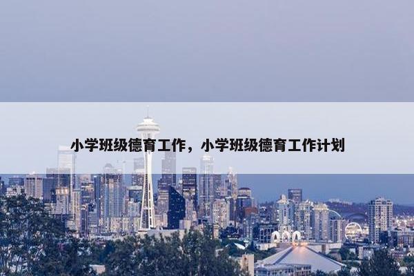 小学班级德育工作，小学班级德育工作计划