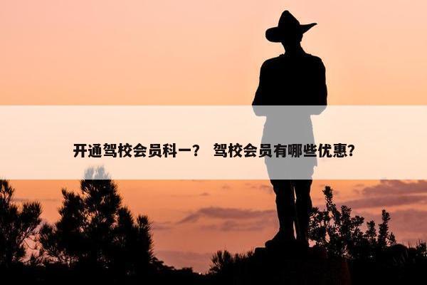 开通驾校会员科一？ 驾校会员有哪些优惠？