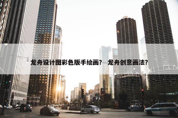 龙舟设计图彩色版手绘画？ 龙舟创意画法？