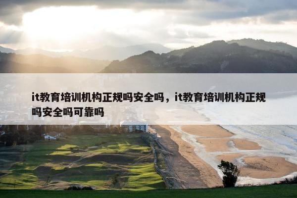 it教育培训机构正规吗安全吗，it教育培训机构正规吗安全吗可靠吗