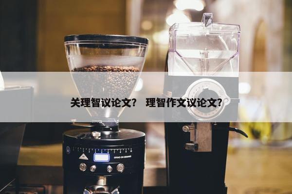 关理智议论文？ 理智作文议论文？