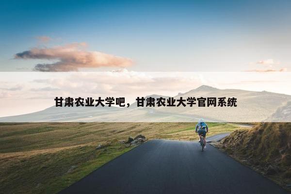 甘肃农业大学吧，甘肃农业大学官网系统