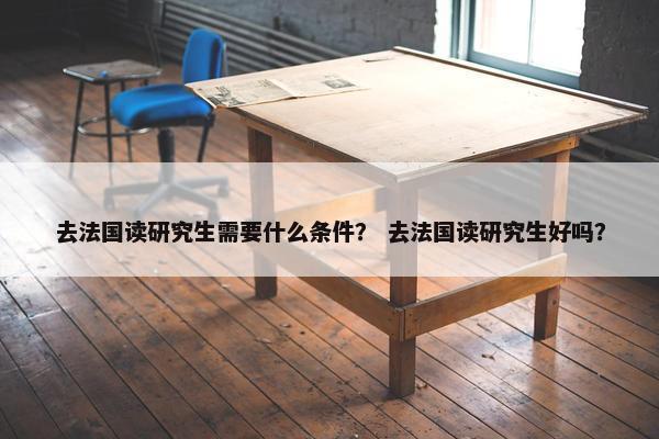 去法国读研究生需要什么条件？ 去法国读研究生好吗？