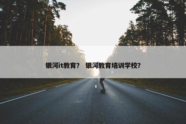 银河it教育？ 银河教育培训学校？