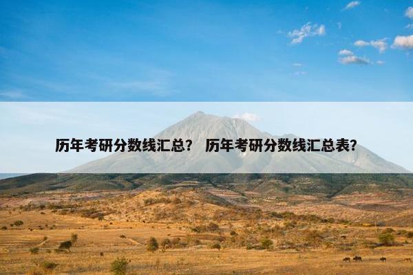 历年考研分数线汇总？ 历年考研分数线汇总表？