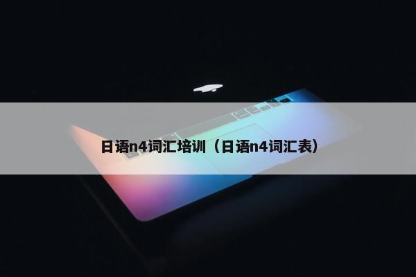 日语n4词汇培训（日语n4词汇表）