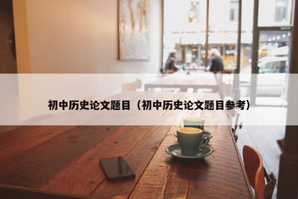 初中历史论文题目（初中历史论文题目参考）