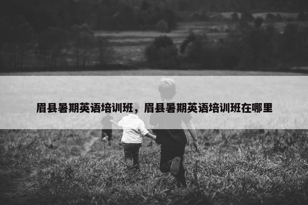 眉县暑期英语培训班，眉县暑期英语培训班在哪里
