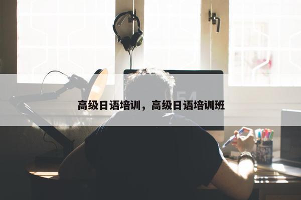 高级日语培训，高级日语培训班