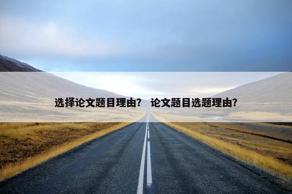 选择论文题目理由？ 论文题目选题理由？