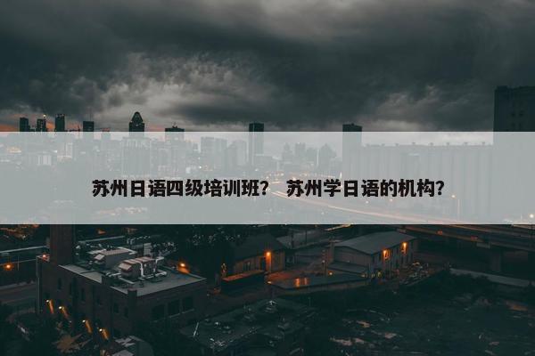 苏州日语四级培训班？ 苏州学日语的机构？