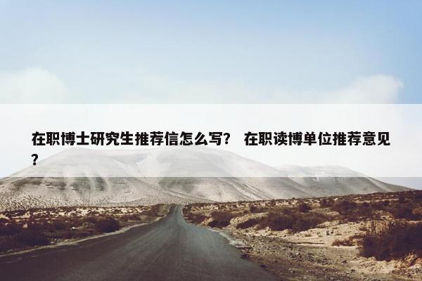 在职博士研究生推荐信怎么写？ 在职读博单位推荐意见？