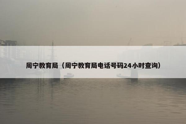 周宁教育局（周宁教育局电话号码24小时查询）