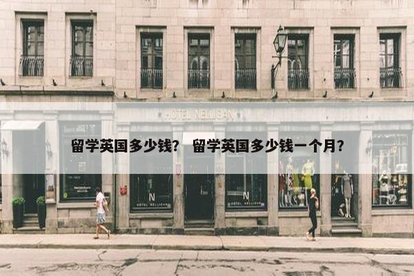 留学英国多少钱？ 留学英国多少钱一个月？