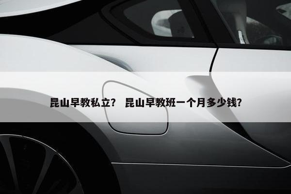昆山早教私立？ 昆山早教班一个月多少钱？