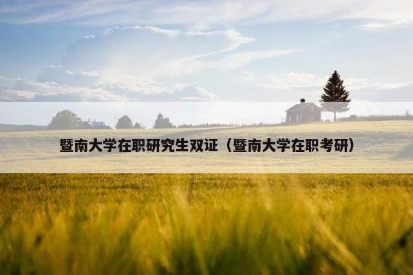 暨南大学在职研究生双证（暨南大学在职考研）