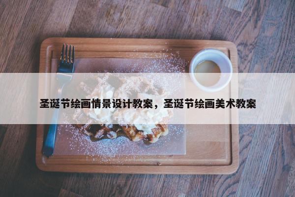 圣诞节绘画情景设计教案，圣诞节绘画美术教案