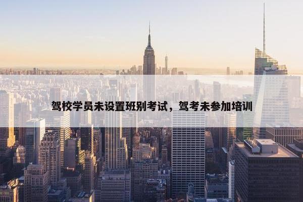 驾校学员未设置班别考试，驾考未参加培训