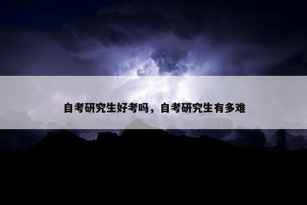 自考研究生好考吗，自考研究生有多难