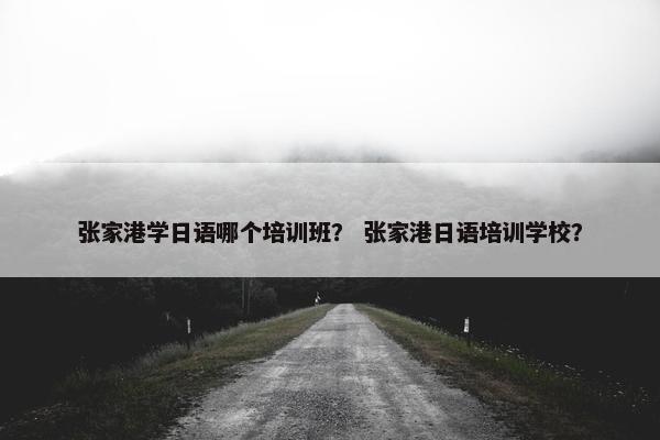 张家港学日语哪个培训班？ 张家港日语培训学校？