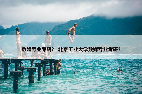 数媒专业考研？ 北京工业大学数媒专业考研？