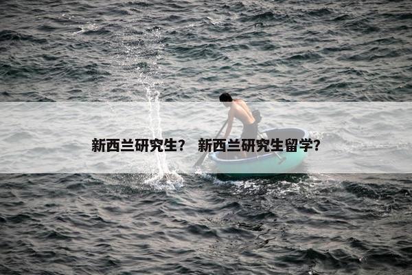 新西兰研究生？ 新西兰研究生留学？