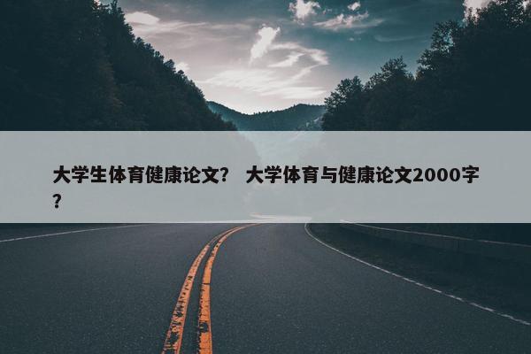大学生体育健康论文？ 大学体育与健康论文2000字？
