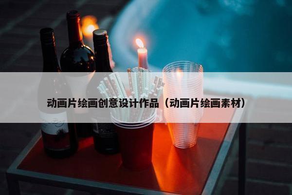 动画片绘画创意设计作品（动画片绘画素材）