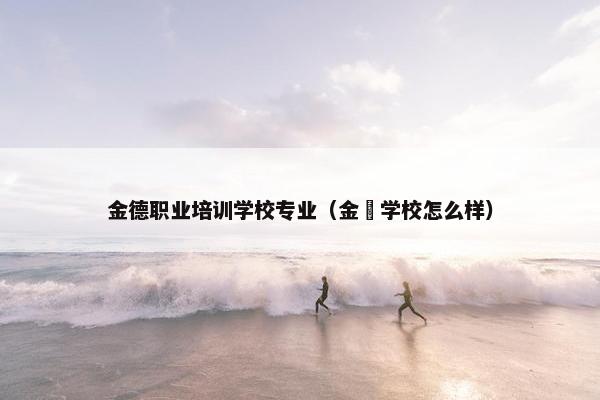金德职业培训学校专业（金徳学校怎么样）