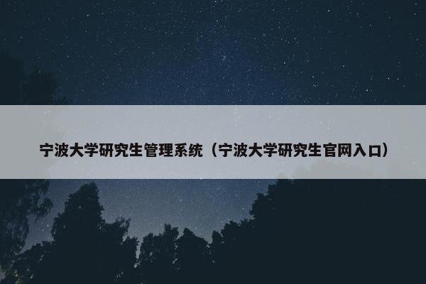 宁波大学研究生管理系统（宁波大学研究生官网入口）