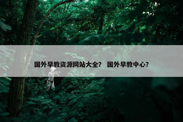 国外早教资源网站大全？ 国外早教中心？