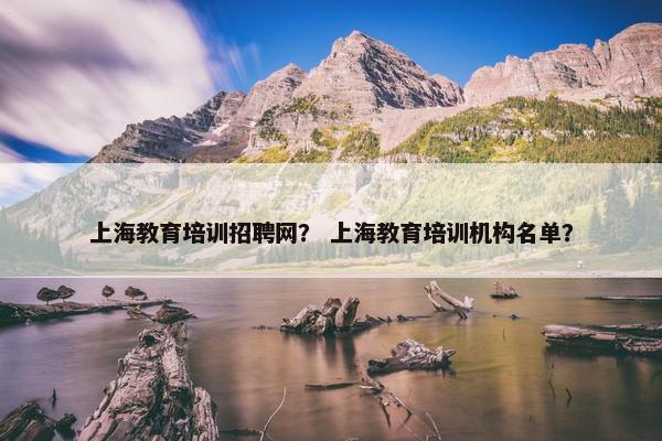 上海教育培训招聘网？ 上海教育培训机构名单？