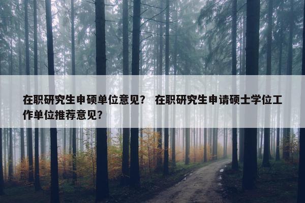 在职研究生申硕单位意见？ 在职研究生申请硕士学位工作单位推荐意见？