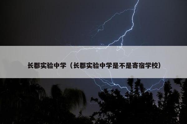 长郡实验中学（长郡实验中学是不是寄宿学校）