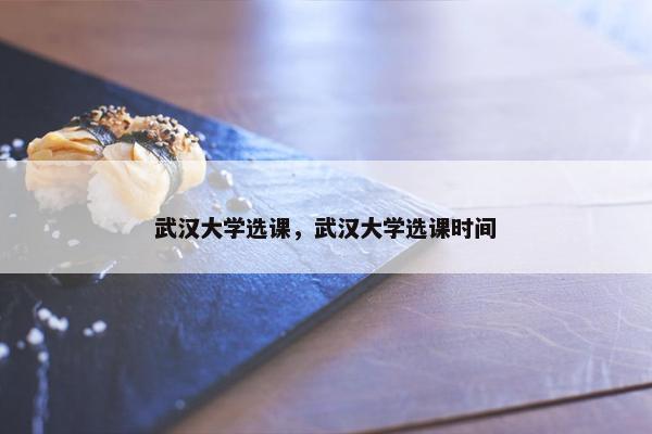 武汉大学选课，武汉大学选课时间