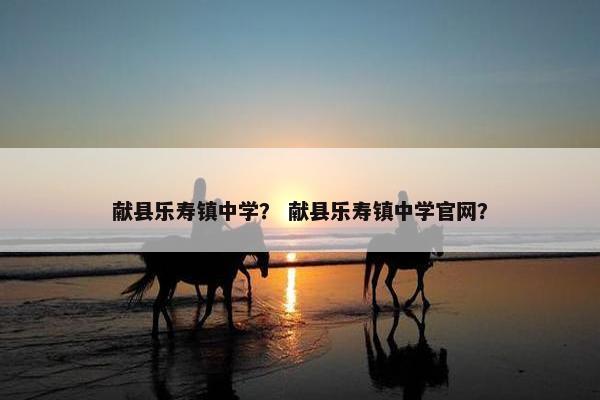 献县乐寿镇中学？ 献县乐寿镇中学官网？